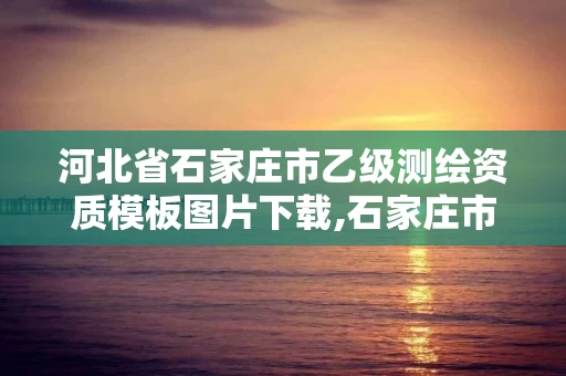 河北省石家庄市乙级测绘资质模板图片下载,石家庄市测绘院。
