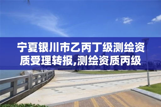 宁夏银川市乙丙丁级测绘资质受理转报,测绘资质丙级升乙级条件。