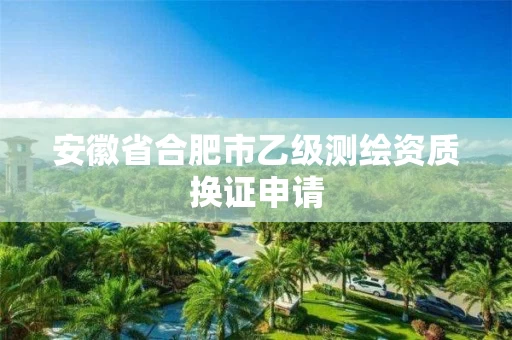 安徽省合肥市乙级测绘资质换证申请