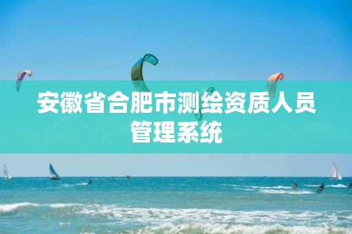 安徽省合肥市测绘资质人员管理系统