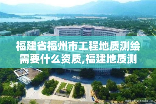 福建省福州市工程地质测绘需要什么资质,福建地质测绘工程公司。 福建省福州市工程地质测绘需要什么资质,福建地质测绘工程公司。