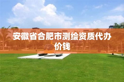 安徽省合肥市测绘资质代办价钱 安徽省合肥市测绘资质代办价钱