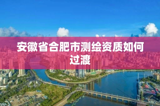 安徽省合肥市测绘资质如何过渡