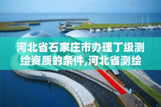 河北省石家庄市办理丁级测绘资质的条件,河北省测绘丙级资质办理需要多少人。 河北省石家庄市办理丁级测绘资质的条件,河北省测绘丙级资质办理需要多少人。