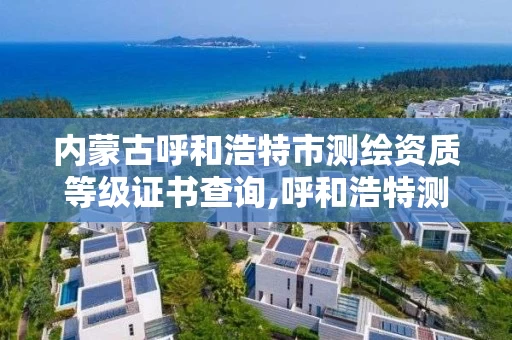 内蒙古呼和浩特市测绘资质等级证书查询,呼和浩特测绘有限公司。 内蒙古呼和浩特市测绘资质等级证书查询,呼和浩特测绘有限公司。