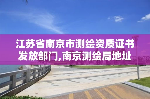 江苏省南京市测绘资质证书发放部门,南京测绘局地址。