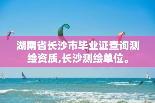 湖南省长沙市毕业证查询测绘资质,长沙测绘单位。 湖南省长沙市毕业证查询测绘资质,长沙测绘单位。