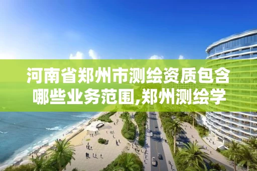 河南省郑州市测绘资质包含哪些业务范围,郑州测绘学校官网河南省测绘职业学院。
