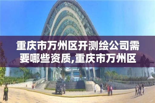重庆市万州区开测绘公司需要哪些资质,重庆市万州区开测绘公司需要哪些资质。