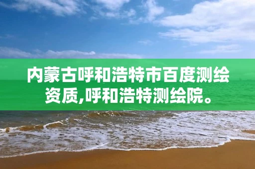 内蒙古呼和浩特市百度测绘资质,呼和浩特测绘院。