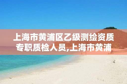 上海市黄浦区乙级测绘资质专职质检人员,上海市黄浦区乙级测绘资质专职质检人员招聘。 上海市黄浦区乙级测绘资质专职质检人员,上海市黄浦区乙级测绘资质专职质检人员招聘。