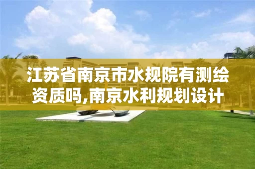 江苏省南京市水规院有测绘资质吗,南京水利规划设计研究院是事业单位吗。