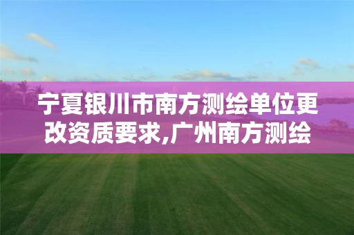宁夏银川市南方测绘单位更改资质要求,广州南方测绘科技股份有限公司银川分公司。