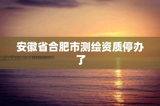 安徽省合肥市测绘资质停办了