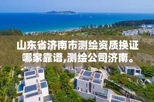 山东省济南市测绘资质换证哪家靠谱,测绘公司济南。