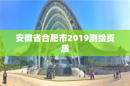 安徽省合肥市2019测绘资质 安徽省合肥市2019测绘资质