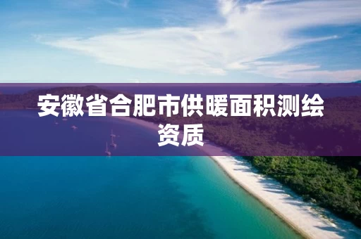 安徽省合肥市供暖面积测绘资质 安徽省合肥市供暖面积测绘资质