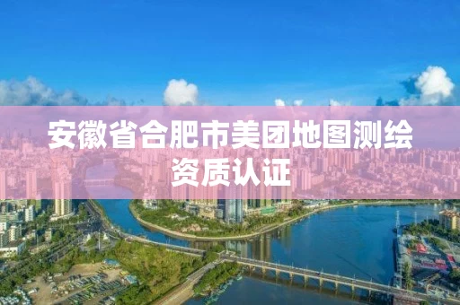 安徽省合肥市美团地图测绘资质认证