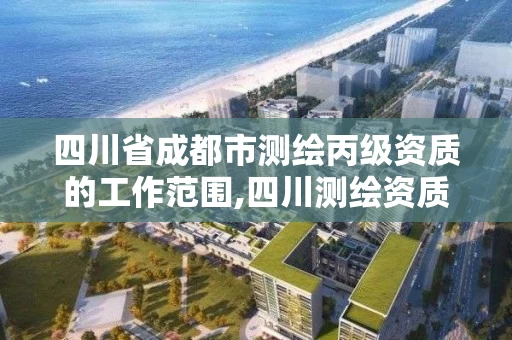 四川省成都市测绘丙级资质的工作范围,四川测绘资质单位。