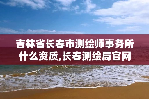 吉林省长春市测绘师事务所什么资质,长春测绘局官网。