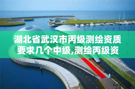 湖北省武汉市丙级测绘资质要求几个中级,测绘丙级资质条件。