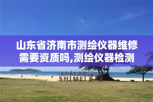 山东省济南市测绘仪器维修需要资质吗,测绘仪器检测收费标准。 山东省济南市测绘仪器维修需要资质吗,测绘仪器检测收费标准。