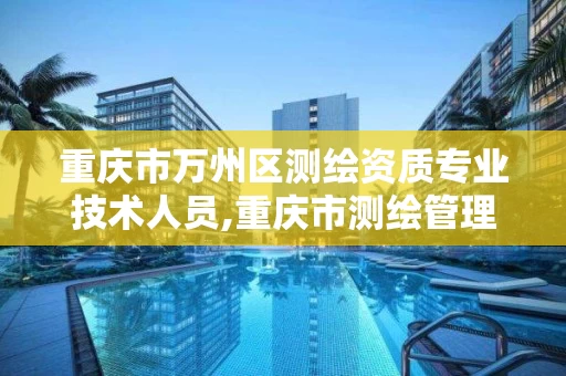 重庆市万州区测绘资质专业技术人员,重庆市测绘管理条例。