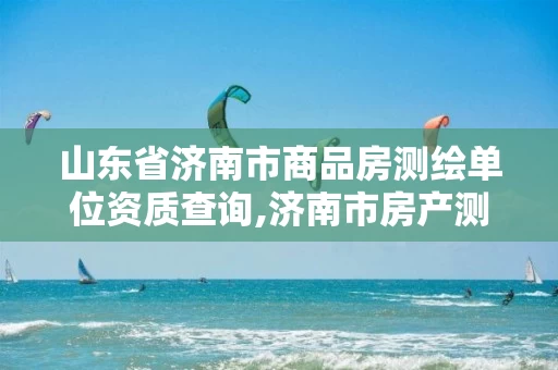 山东省济南市商品房测绘单位资质查询,济南市房产测绘研究院是国企吗。