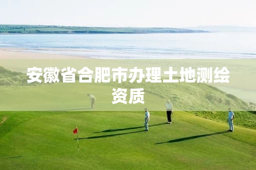 安徽省合肥市办理土地测绘资质