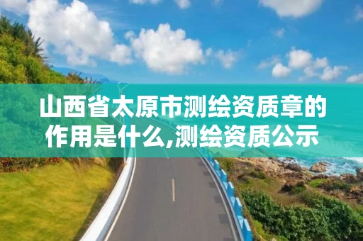 山西省太原市测绘资质章的作用是什么,测绘资质公示在哪里查询。