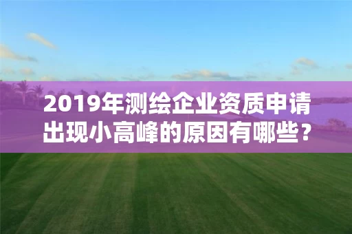 2019年测绘企业资质申请出现小高峰的原因有哪些？