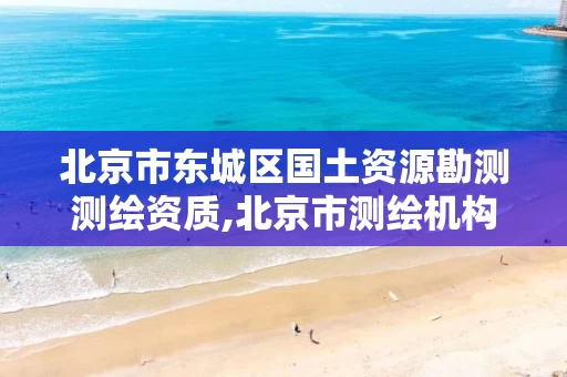 北京市东城区国土资源勘测测绘资质,北京市测绘机构。