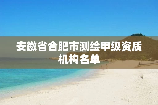 安徽省合肥市测绘甲级资质机构名单