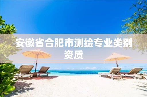 安徽省合肥市测绘专业类别资质