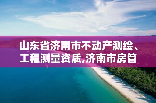 山东省济南市不动产测绘、工程测量资质,济南市房管局测绘院。 山东省济南市不动产测绘、工程测量资质,济南市房管局测绘院。