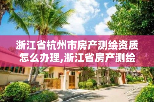 浙江省杭州市房产测绘资质怎么办理,浙江省房产测绘收费标准。