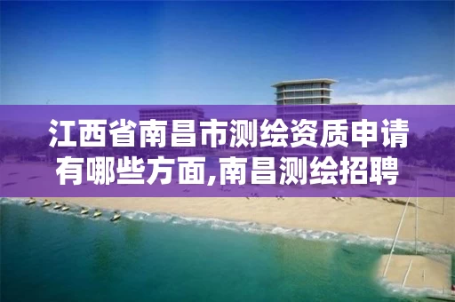 江西省南昌市测绘资质申请有哪些方面,南昌测绘招聘信息。