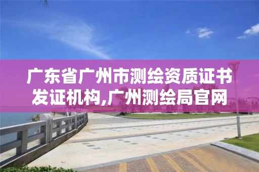 广东省广州市测绘资质证书发证机构,广州测绘局官网。 广东省广州市测绘资质证书发证机构,广州测绘局官网。