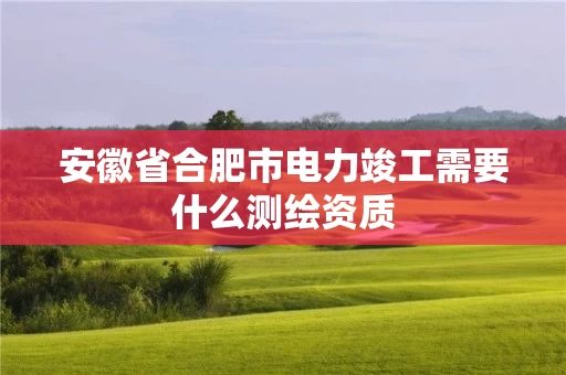 安徽省合肥市电力竣工需要什么测绘资质