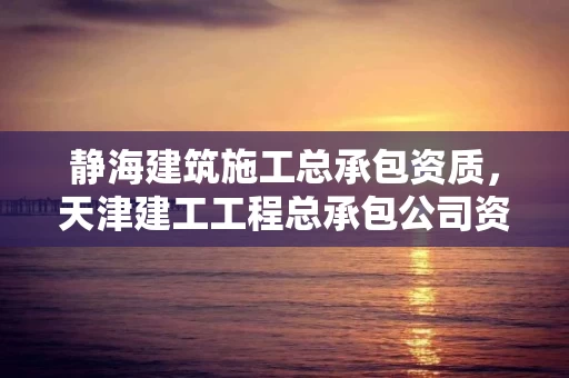 静海建筑施工总承包资质，天津建工工程总承包公司资质