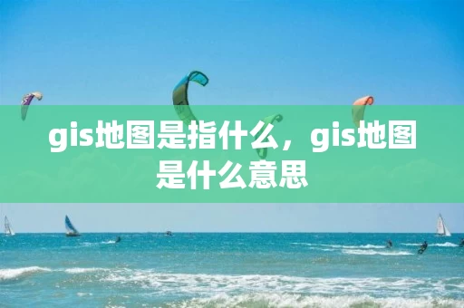 gis地图是指什么，gis地图是什么意思