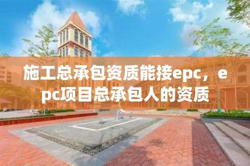 施工总承包资质能接epc，epc项目总承包人的资质