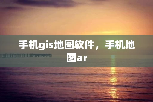 手机gis地图软件，手机地图ar