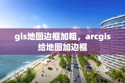 gis地图边框加粗，arcgis给地图加边框