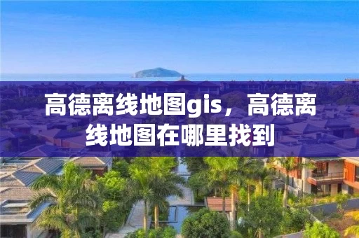 高德离线地图gis，高德离线地图在哪里找到