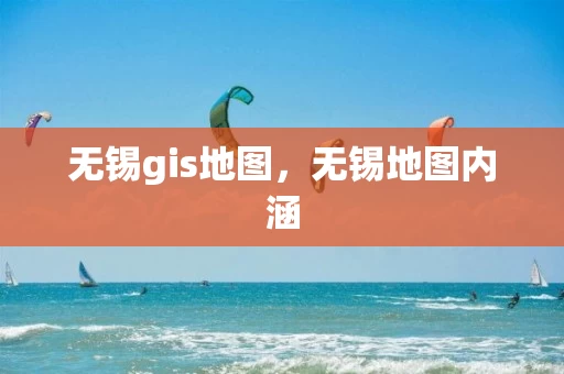 无锡gis地图，无锡地图内涵