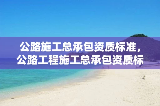 公路施工总承包资质标准，公路工程施工总承包资质标准