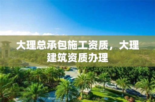 大理总承包施工资质，大理建筑资质办理