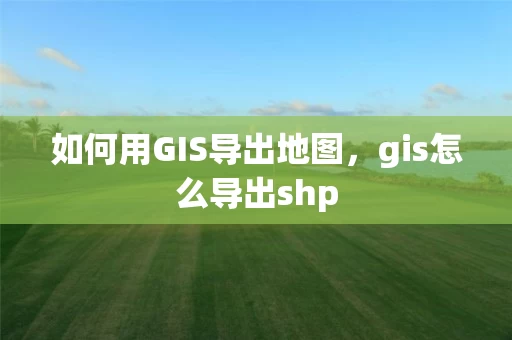 如何用GIS导出地图，gis怎么导出shp