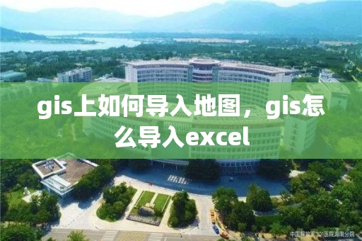 gis上如何导入地图，gis怎么导入excel